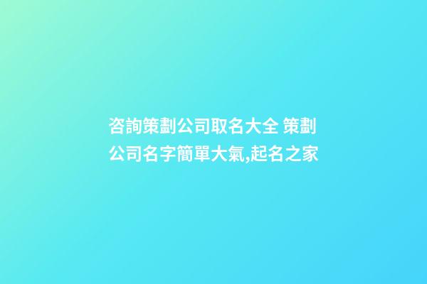 咨詢策劃公司取名大全 策劃公司名字簡單大氣,起名之家-第1張-公司起名-玄機派